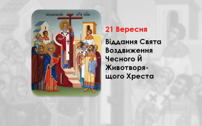 21 ВЕРЕСНЯ – ВІДДАННЯ СВЯТA ВОЗДВИЖЕННЯ ЧЕСНОГО Й ЖИВОТВОРЯЩОГО ХРЕСТА.