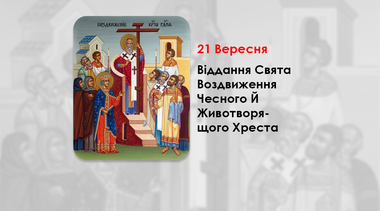 21 ВЕРЕСНЯ – ВІДДАННЯ СВЯТA ВОЗДВИЖЕННЯ ЧЕСНОГО Й ЖИВОТВОРЯЩОГО ХРЕСТА.