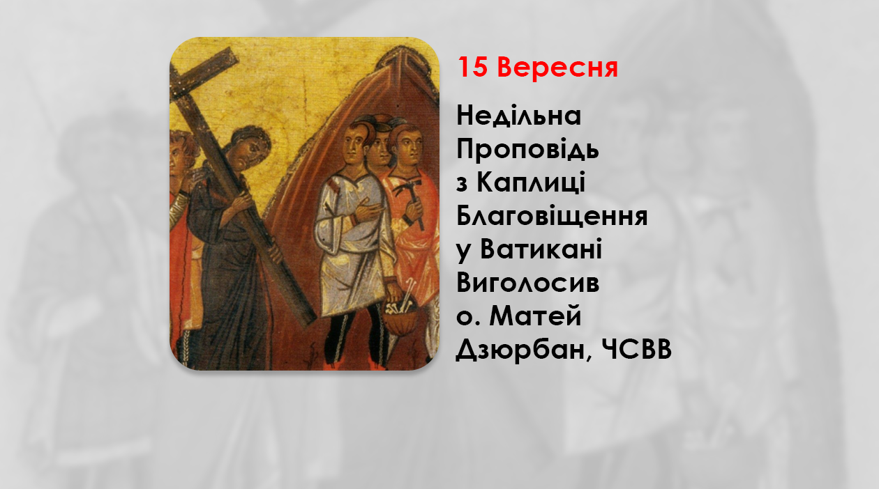 ХII НЕДІЛЯ ПО ЗІСЛАННІ СВЯТОГО ДУХА, НЕДІЛЯ ПІСЛЯ ВОЗДВИЖЕННЯ ЧЕСНОГО І ЖИВОТВОРЯЩОГО ХРЕСТА ГОСПОДНЬОГО, – НЕДІЛЬНА ПРОПОВІДЬ 15 ВЕРЕСНЯ 2024 РОКУ, З КАПЛИЦІ БЛАГОВІЩЕННЯ У ВАТИКАНІ ВИГОЛОСИВ О. МАТЕЙ ДЗЮРБАН, ЧСВВ.