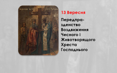 13 ВЕРЕСНЯ – ПЕРЕДПРАЗДЕНСТВО ВОЗДВИЖЕННЯ ЧЕСНОГО І ЖИВОТВОРЯЩОГО ХРЕСТА ГОСПОДНЬОГО.