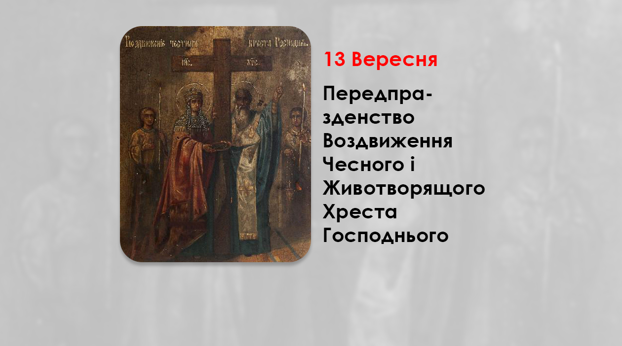 13 ВЕРЕСНЯ – ПЕРЕДПРАЗДЕНСТВО ВОЗДВИЖЕННЯ ЧЕСНОГО І ЖИВОТВОРЯЩОГО ХРЕСТА ГОСПОДНЬОГО.