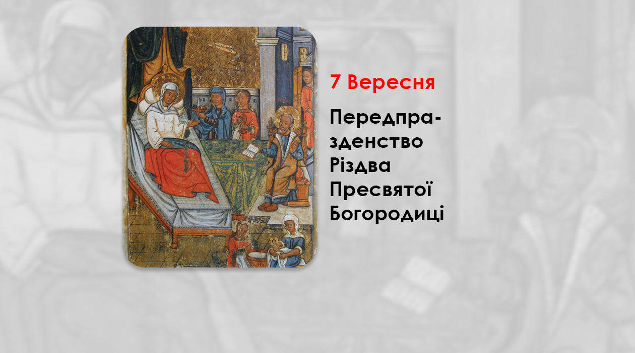 7 ВЕРЕСНЯ – ПЕРЕДПРАЗДЕНСТВО РІЗДВА ПРЕСВЯТОЇ БОГОРОДИЦІ.