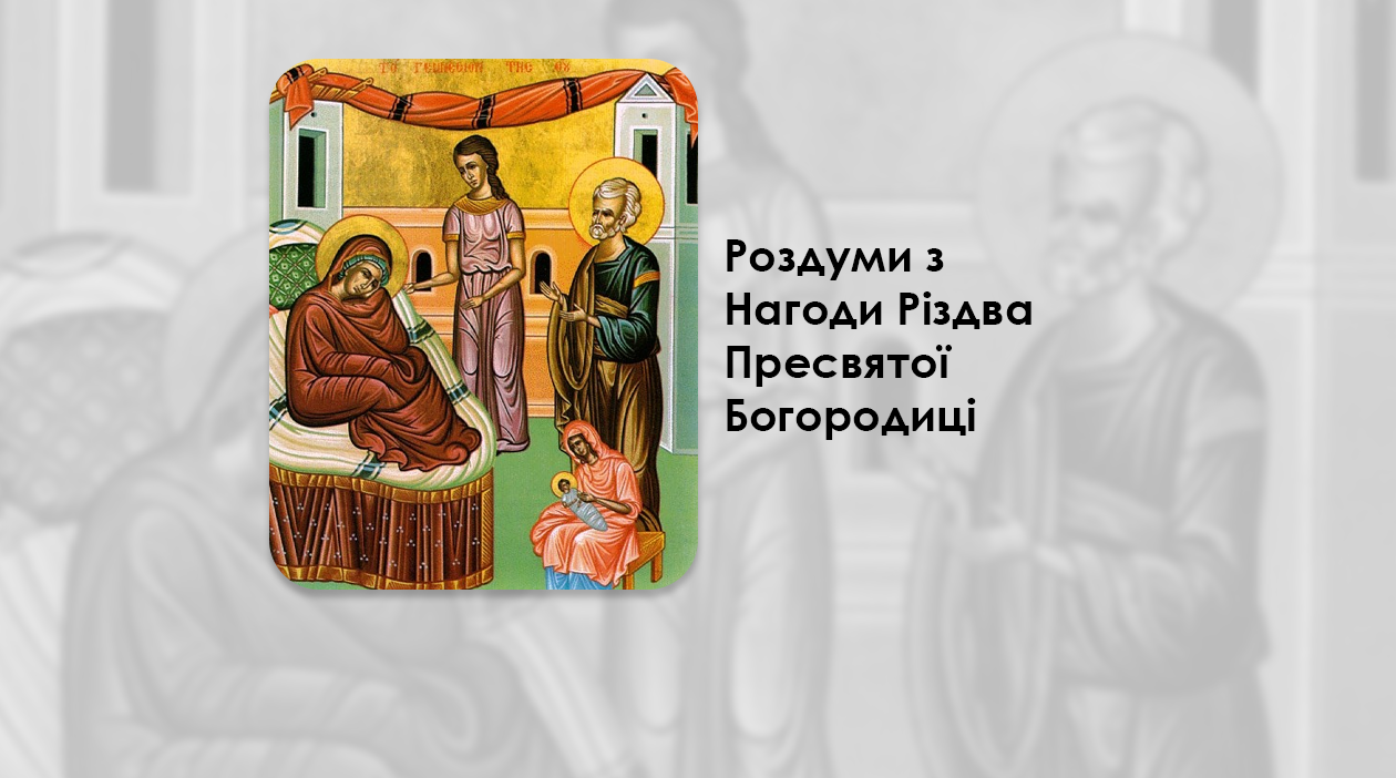 РОЗДУМИ З НАГОДИ РІЗДВА ПРЕСВЯТОЇ БОГОРОДИЦІ.