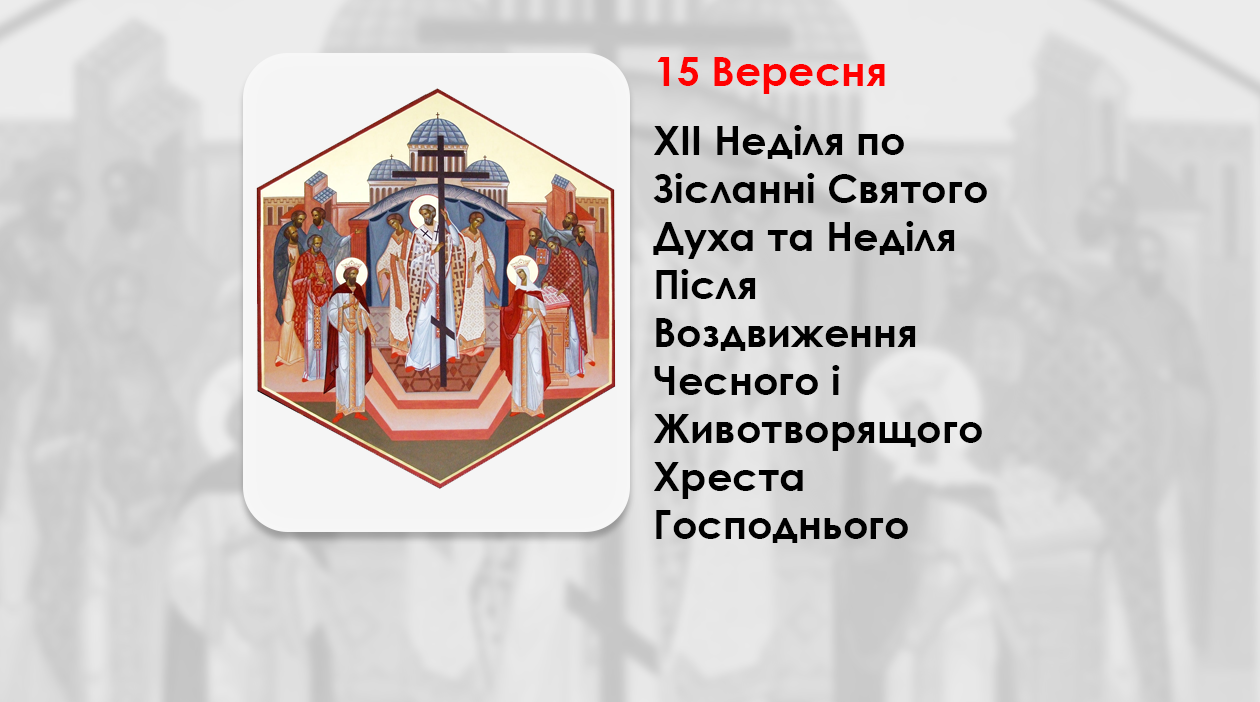 15 ВЕРЕСНЯ – ХII НЕДІЛЯ ПО ЗІСЛАННІ СВЯТОГО ДУХА, НЕДІЛЯ ПІСЛЯ ВОЗДВИЖЕННЯ ЧЕСНОГО І ЖИВОТВОРЯЩОГО ХРЕСТА ГОСПОДНЬОГО.