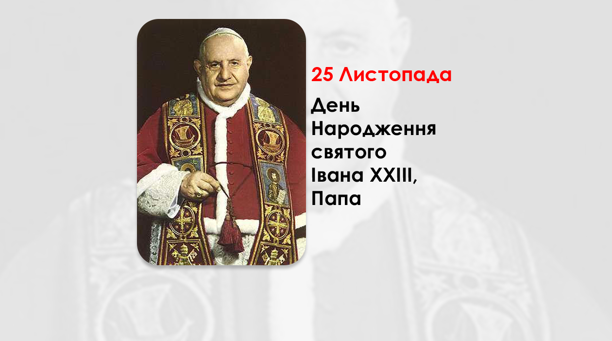 ДЕНЬ НАРОДЖЕННЯ СВЯТОГО ІВАНА XXIII, ПАПА – (143 РОКИ ТОМУ).