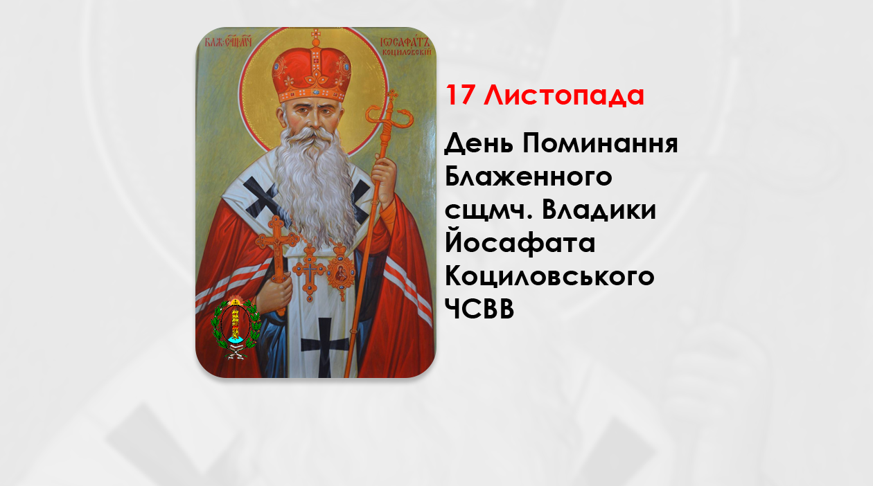 ДЕНЬ ПОМИНАННЯ БЛАЖЕННОГО СВЯЩЕННОМУЧЕНИКА ВЛАДИКИ ЙОСАФАТА КОЦИЛОВСЬКОГО ЧСВВ – (77 РОКІВ ТОМУ).