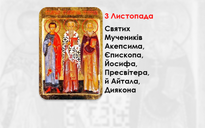 3 ЛИСТОПАДА – СВЯТИХ МУЧЕНИКІВ АКЕПСИМА, ЄПИСКОПА, ЙОСИФА, ПРЕСВІТЕРА, Й АЙТАЛА, ДИЯКОНА.