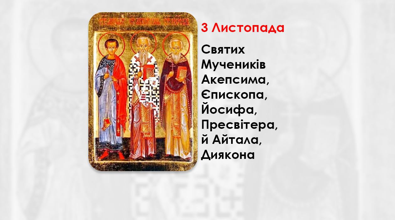 3 ЛИСТОПАДА – СВЯТИХ МУЧЕНИКІВ АКЕПСИМА, ЄПИСКОПА, ЙОСИФА, ПРЕСВІТЕРА, Й АЙТАЛА, ДИЯКОНА.