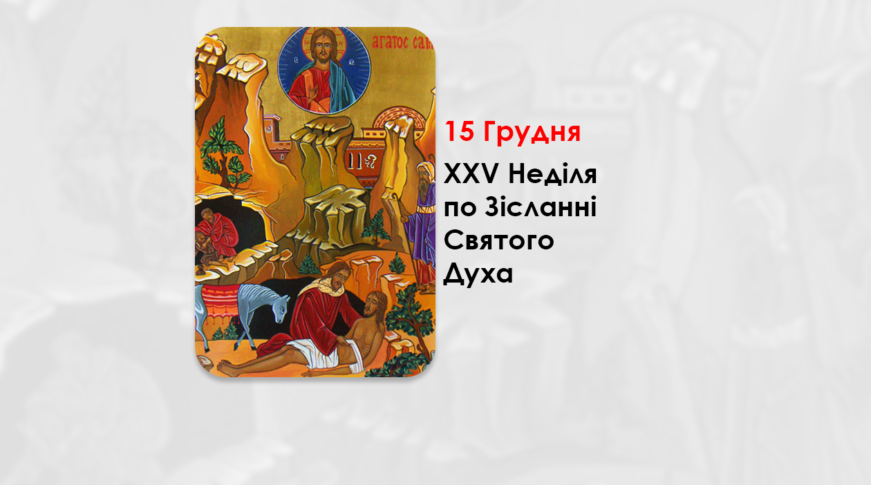 15 ГРУДНЯ – XXV НЕДІЛЯ ПО ЗІСЛАННІ СВЯТОГО ДУХА.