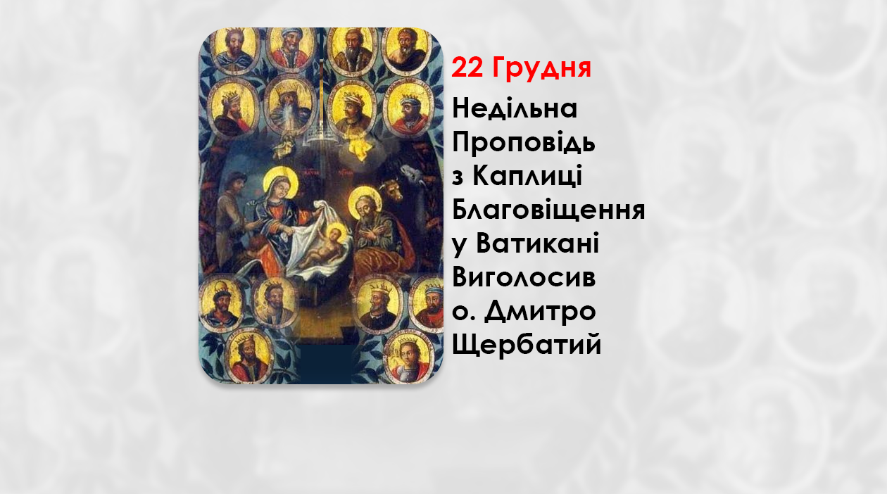 НЕДІЛЯ ПЕРЕД РІЗДВОМ ХРИСТОВИМ, СВЯТИХ ОТЦІВ, – НЕДІЛЬНА ПРОПОВІДЬ 22 ГРУДНЯ 2024 РОКУ, З КАПЛИЦІ БЛАГОВІЩЕННЯ У ВАТИКАНІ ВИГОЛОСИВ О. ДМИТРО ЩЕРБАТИЙ.