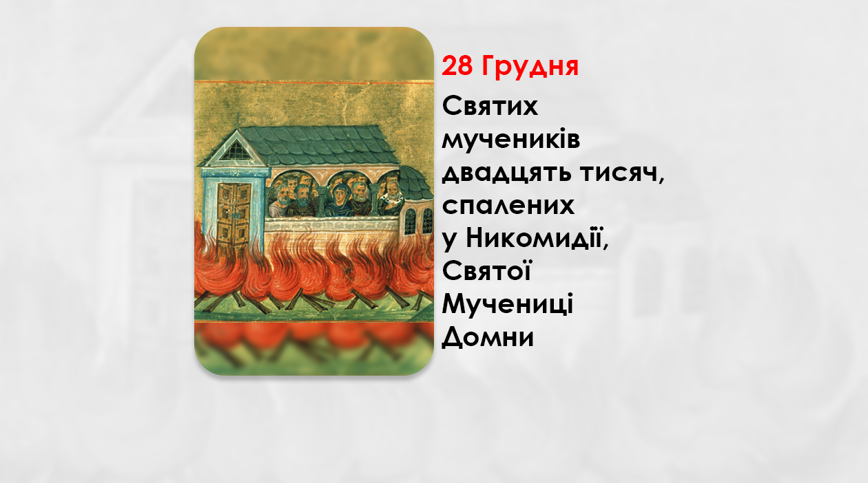 28 ГРУДНЯ – СВЯТИХ МУЧЕНИКІВ ДВАДЦЯТЬ ТИСЯЧ, СПАЛЕНИХ У НИКОМИДІЇ, СВЯТОЇ МУЧЕНИЦІ ДОМНИ.