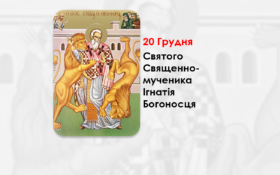 20 ГРУДНЯ – СВЯТОГО СВЯЩЕННОМУЧЕНИКА ІГНАТІЯ БОГОНОСЦЯ.