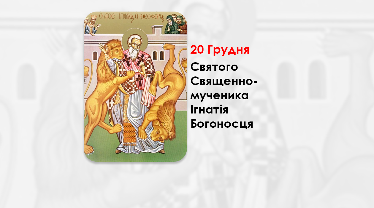 20 ГРУДНЯ – СВЯТОГО СВЯЩЕННОМУЧЕНИКА ІГНАТІЯ БОГОНОСЦЯ.