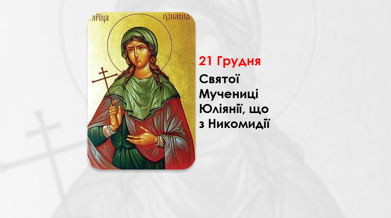 21 ГРУДНЯ – СУБОТА ПЕРЕД РІЗДВОМ ХРИСТОВИМ. СВЯТОЇ МУЧЕНИЦІ ЮЛІЯНІЇ, ЩО З НИКОМИДІЇ.