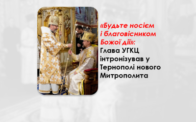 «БУДЬТЕ НОСІЄМ І БЛАГОВІСНИКОМ БОЖОЇ ДІЇ»: ГЛАВА УГКЦ ІНТРОНІЗУВАВ У ТЕРНОПОЛІ НОВОГО МИТРОПОЛИТА.