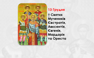 13 ГРУДНЯ – † СВЯТИХ МУЧЕНИКІВ ЄВСТРАТІЯ, АВКСЕНТІЯ, ЄВГЕНІЯ, МАРДАРІЯ ТА ОРЕСТА.