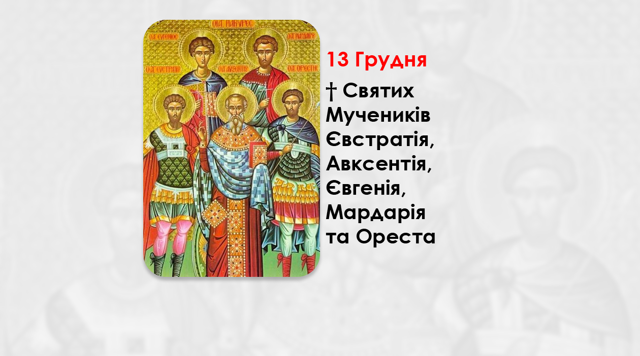 13 ГРУДНЯ – † СВЯТИХ МУЧЕНИКІВ ЄВСТРАТІЯ, АВКСЕНТІЯ, ЄВГЕНІЯ, МАРДАРІЯ ТА ОРЕСТА.