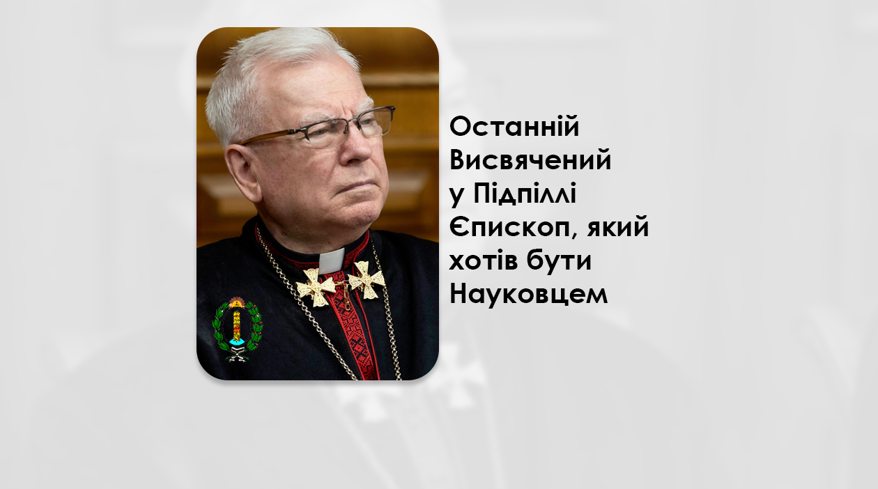 ОСТАННІЙ ВИСВЯЧЕНИЙ У ПІДПІЛЛІ ЄПИСКОП, ЯКИЙ ХОТІВ БУТИ НАУКОВЦЕМ.