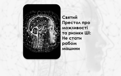 СВЯТИЙ ПРЕСТОЛ ПРО МОЖЛИВОСТІ ТА РИЗИКИ ШІ: НЕ СТАТИ РАБОМ МАШИНИ.