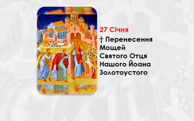 27 СІЧНЯ – † ПЕРЕНЕСЕННЯ МОЩЕЙ СВЯТОГО ОТЦЯ НАШОГО ЙОАНА ЗОЛОТОУСТОГО.