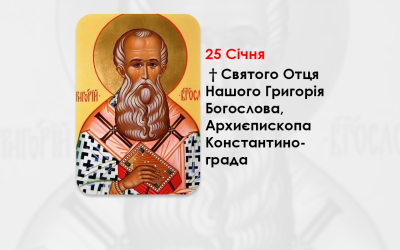 25 СІЧНЯ – † СВЯТОГО ОТЦЯ НАШОГО ГРИГОРІЯ БОГОСЛОВА, АРХИЄПИСКОПА КОНСТАНТИНОГРАДА.