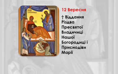 12 ВЕРЕСНЯ – † ВІДДАННЯ РІЗДВА ПРЕСВЯТОЇ ВЛАДИЧИЦІ НАШОЇ БОГОРОДИЦІ І ПРИСНОДІВИ МАРІЇ.