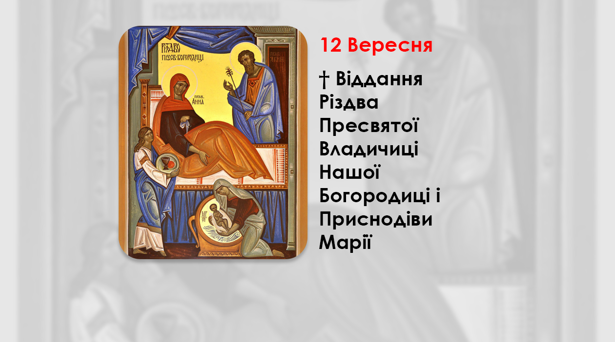 12 ВЕРЕСНЯ – † ВІДДАННЯ РІЗДВА ПРЕСВЯТОЇ ВЛАДИЧИЦІ НАШОЇ БОГОРОДИЦІ І ПРИСНОДІВИ МАРІЇ.