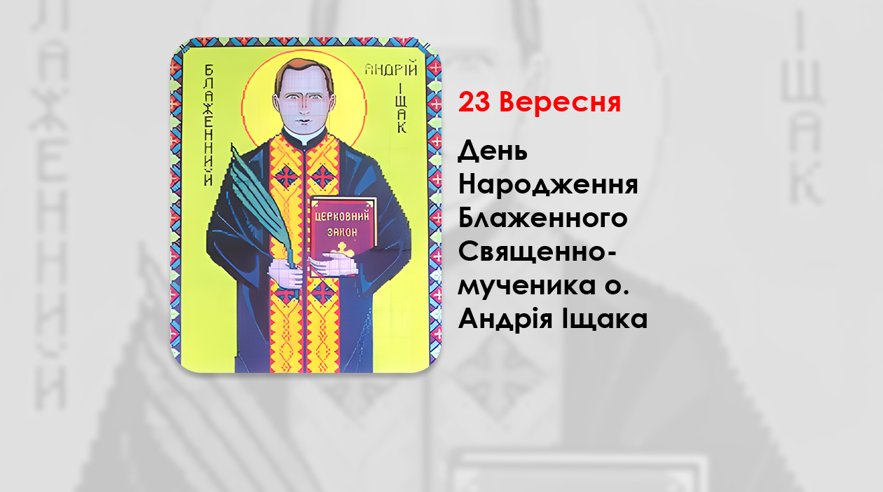 ДЕНЬ НАРОДЖЕННЯ БЛАЖЕННОГО СВЯЩЕННОМУЧЕНИКА О. АНДРІЯ ІЩАКА – (138 – РОКІВ ТОМУ).