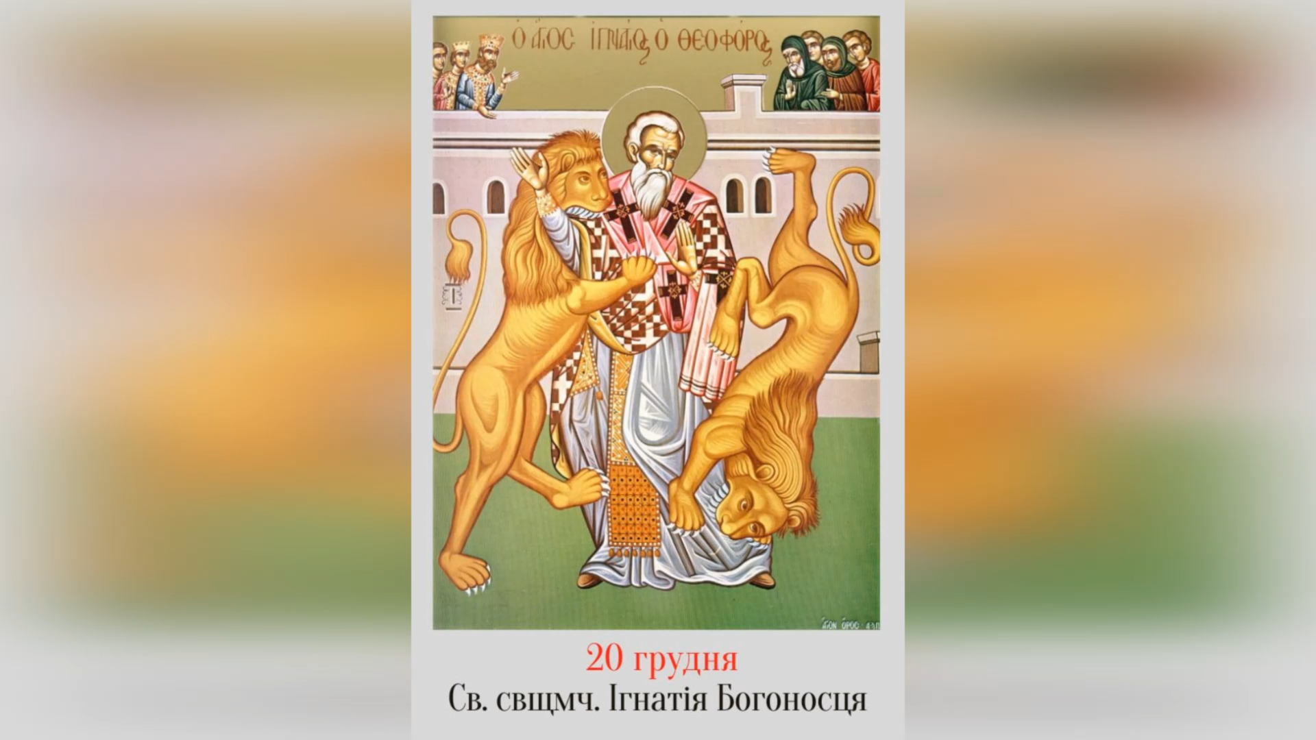 20 ГРУДНЯ – СВЯТОГО СВЯЩЕННОМУЧЕНИКА ІГНАТІЯ БОГОНОСЦЯ.
