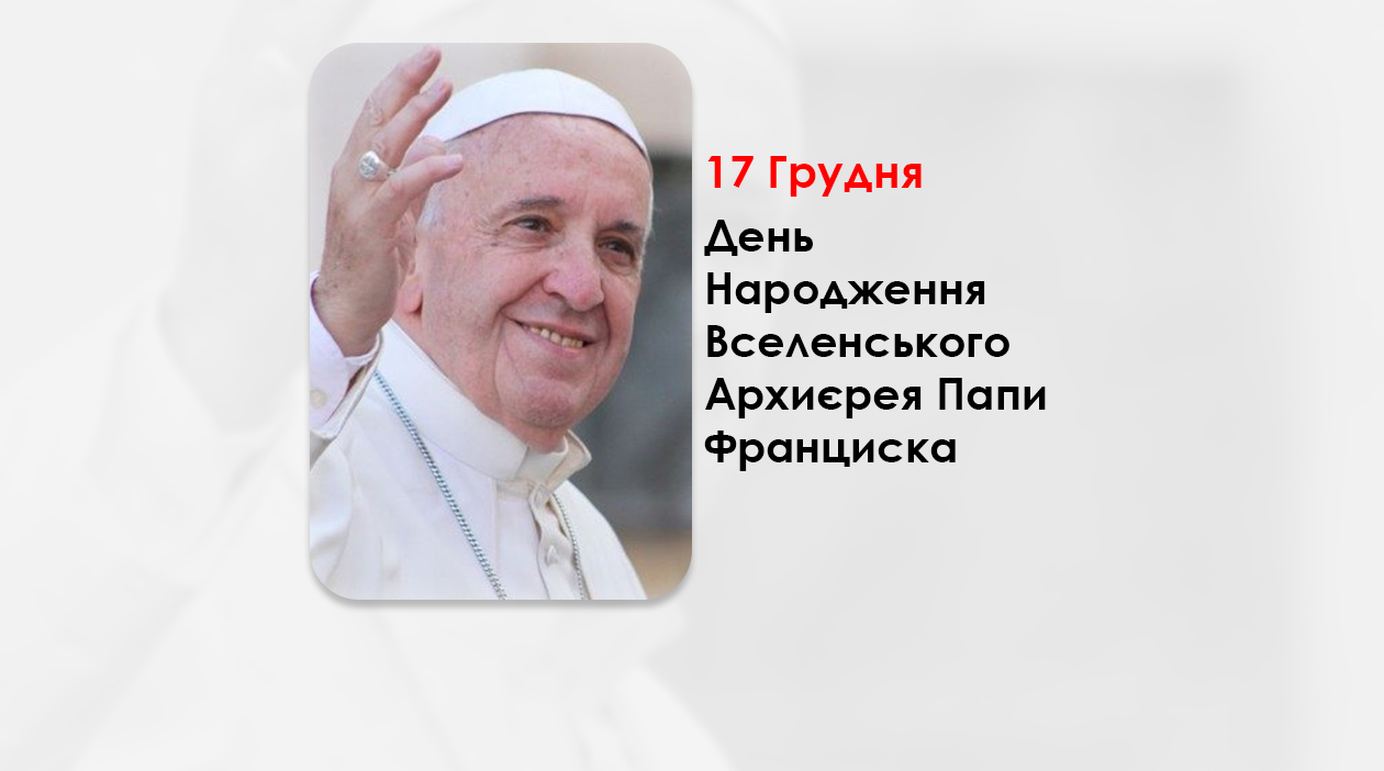 ДЕНЬ НАРОДЖЕННЯ ВСЕЛЕНСЬКОГО АРХИЄРЕЯ ПАПИ ФРАНЦИСКА – (89 РОКІВ ТОМУ).