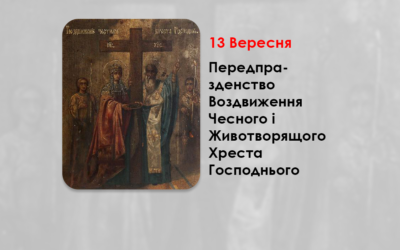 13 ВЕРЕСНЯ – ПЕРЕДПРАЗДЕНСТВО ВОЗДВИЖЕННЯ ЧЕСНОГО І ЖИВОТВОРЯЩОГО ХРЕСТА ГОСПОДНЬОГО.
