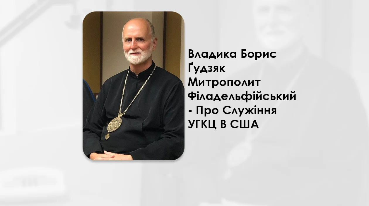 ЯК ЗБЕРЕГТИ СВОЄ КОРІННЯ, АЛЕ ВОДНОЧАС СТАТИ СМІЛИВОЮ ТА ВІДКРИТОЮ МІСІЙНОЮ ЦЕРКВОЮ – ВЛАДИКА БОРИС ҐУДЗЯК, УГКЦ – ПРО СЛУЖІННЯ УГКЦ В США. – (I).